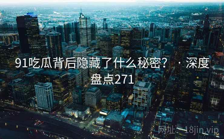 91吃瓜背后隐藏了什么秘密？ · 深度盘点271