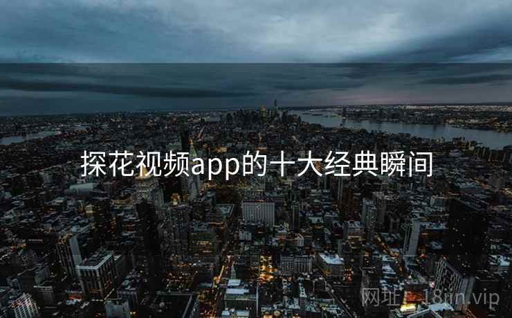 探花视频app的十大经典瞬间