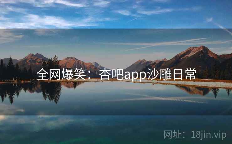 全网爆笑：杏吧app沙雕日常