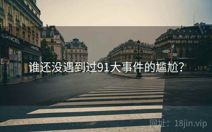 谁还没遇到过91大事件的尴尬？