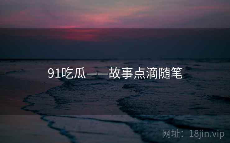 91吃瓜——故事点滴随笔