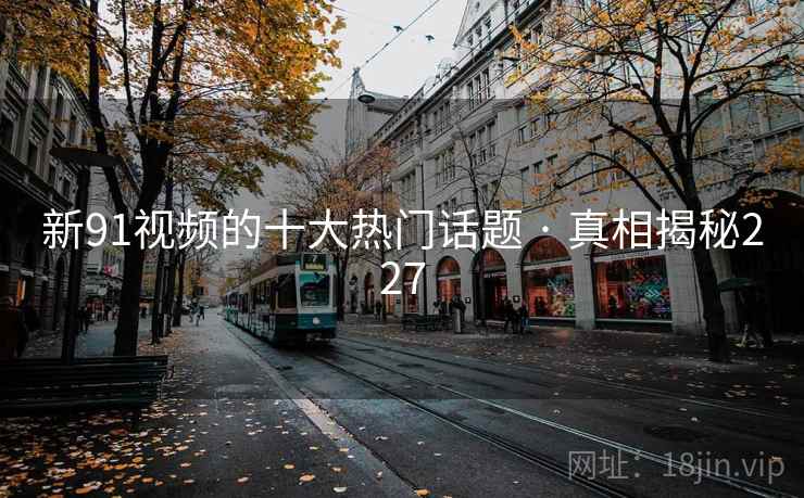 新91视频的十大热门话题 · 真相揭秘227